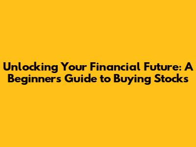 Unlocking Your Financial Future: A Beginner's Guide to Buying Stocks