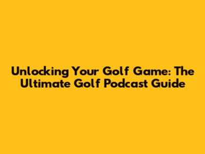 Unlocking Your Golf Game: The Ultimate Golf Podcast Guide