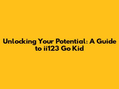 Unlocking Your Potential: A Guide to ii123 Go Kid