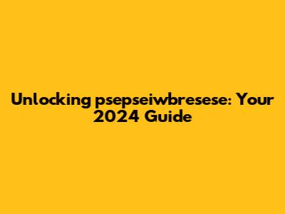 Unlocking psepseiwbresese: Your 2024 Guide