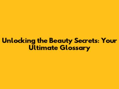 Unlocking the Beauty Secrets: Your Ultimate Glossary