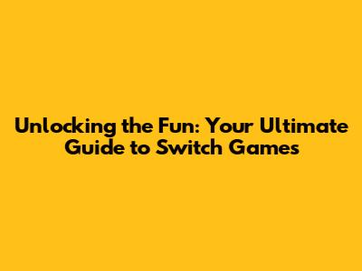 Unlocking the Fun: Your Ultimate Guide to Switch Games