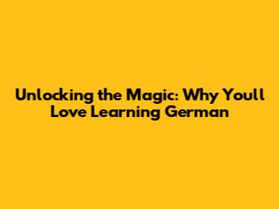 Unlocking the Magic: Why You'll Love Learning German