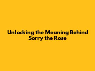 Unlocking the Meaning Behind 'Sorry the Rose'