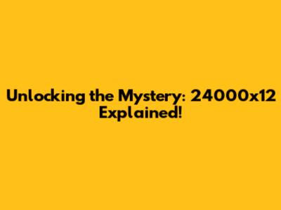 Unlocking the Mystery: 24000x12 Explained!
