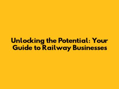 Unlocking the Potential: Your Guide to Railway Businesses