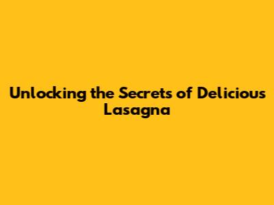 Unlocking the Secrets of Delicious Lasagna
