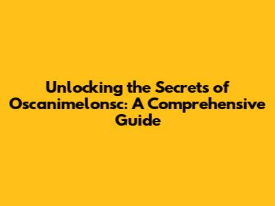 Unlocking the Secrets of Oscanimelonsc: A Comprehensive Guide