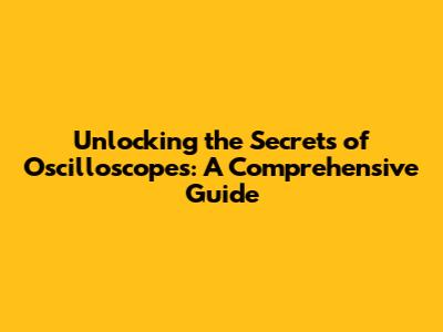 Unlocking the Secrets of Oscilloscopes: A Comprehensive Guide