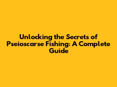 Unlocking the Secrets of Pseioscarse Fishing: A Complete Guide