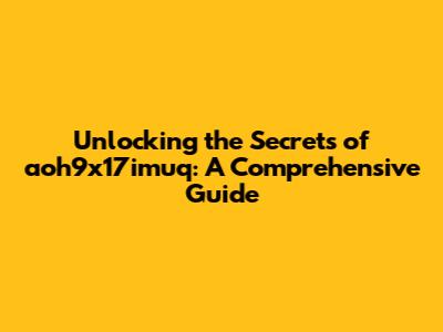 Unlocking the Secrets of aoh9x17imuq: A Comprehensive Guide