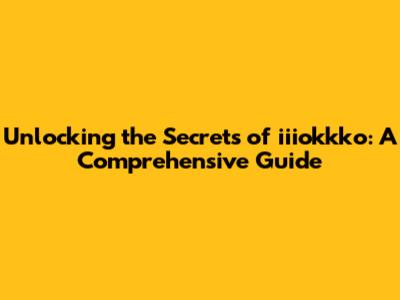 Unlocking the Secrets of iiiokkko: A Comprehensive Guide