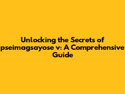 Unlocking the Secrets of pseimagsayose v: A Comprehensive Guide