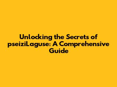 Unlocking the Secrets of pseiziLaguse: A Comprehensive Guide