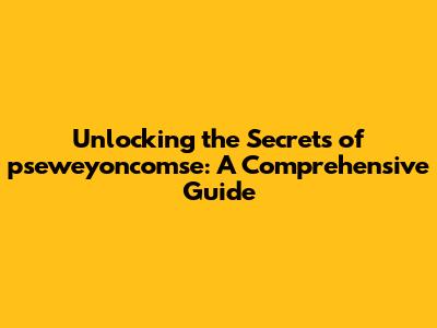 Unlocking the Secrets of pseweyoncomse: A Comprehensive Guide