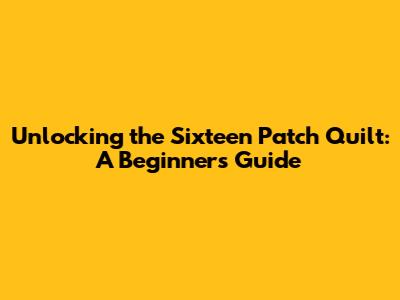 Unlocking the Sixteen Patch Quilt: A Beginner's Guide