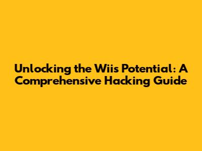 Unlocking the Wii's Potential: A Comprehensive Hacking Guide