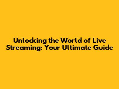 Unlocking the World of Live Streaming: Your Ultimate Guide