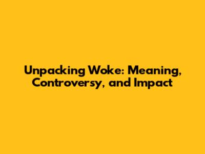 Unpacking 'Woke': Meaning, Controversy, and Impact