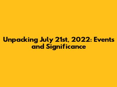 Unpacking July 21st, 2022: Events and Significance