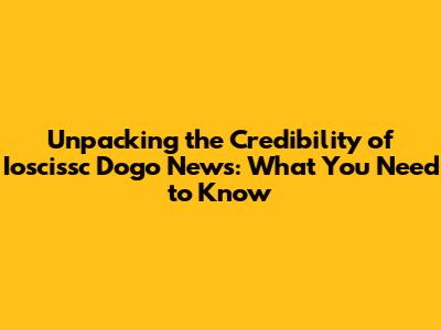 Unpacking the Credibility of Ioscissc Dogo News: What You Need to Know