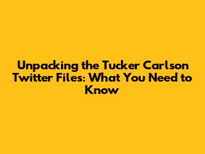 Unpacking the Tucker Carlson Twitter Files: What You Need to Know