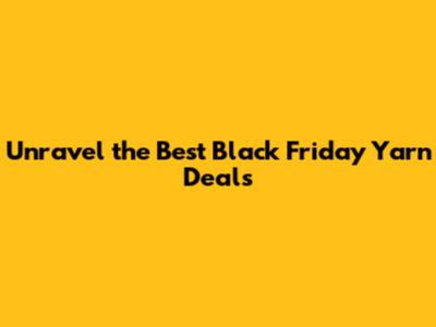 Unravel the Best Black Friday Yarn Deals