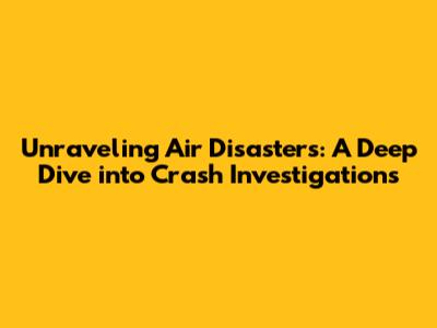 Unraveling Air Disasters: A Deep Dive into Crash Investigations