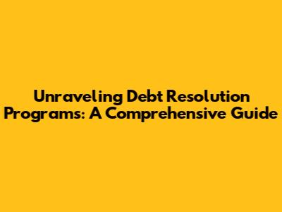 Unraveling Debt Resolution Programs: A Comprehensive Guide