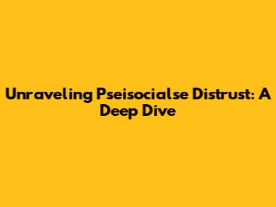 Unraveling Pseisocialse Distrust: A Deep Dive