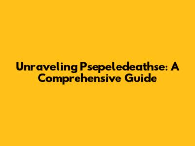 Unraveling Psepeledeathse: A Comprehensive Guide