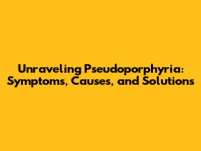 Unraveling Pseudoporphyria: Symptoms, Causes, and Solutions