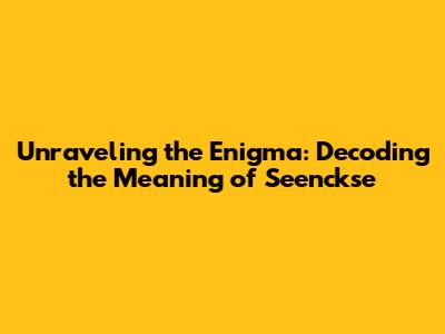 Unraveling the Enigma: Decoding the Meaning of Seenckse
