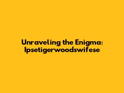 Unraveling the Enigma: Ipsetigerwoodswifese