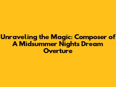Unraveling the Magic: Composer of 'A Midsummer Night's Dream' Overture