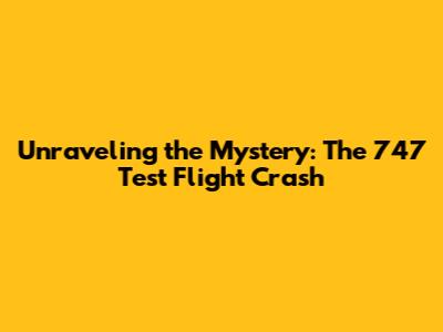 Unraveling the Mystery: The 747 Test Flight Crash