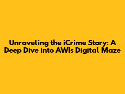 Unraveling the iCrime Story: A Deep Dive into AWI's Digital Maze