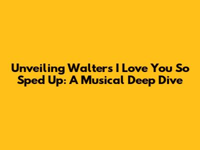 Unveiling 'Walter's I Love You So' Sped Up: A Musical Deep Dive