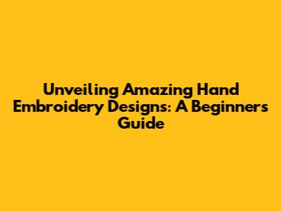 Unveiling Amazing Hand Embroidery Designs: A Beginner's Guide