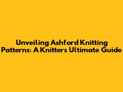 Unveiling Ashford Knitting Patterns: A Knitter's Ultimate Guide