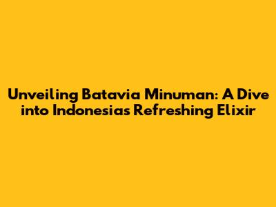 Unveiling Batavia Minuman: A Dive into Indonesia's Refreshing Elixir