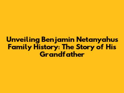 Unveiling Benjamin Netanyahu's Family History: The Story of His Grandfather