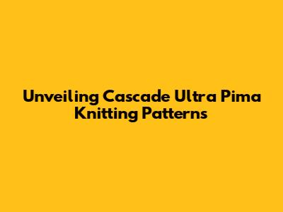 Unveiling Cascade Ultra Pima Knitting Patterns
