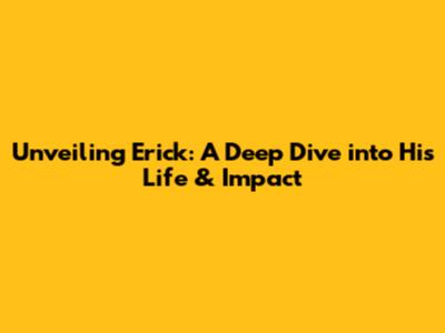 Unveiling Erick: A Deep Dive into His Life & Impact