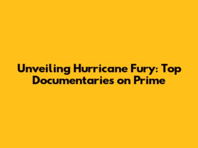 Unveiling Hurricane Fury: Top Documentaries on Prime