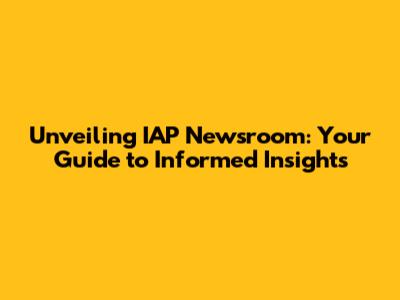 Unveiling IAP Newsroom: Your Guide to Informed Insights