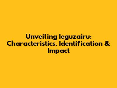 Unveiling Ieguzairu: Characteristics, Identification & Impact