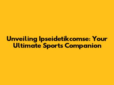 Unveiling Ipseidetikcomse: Your Ultimate Sports Companion