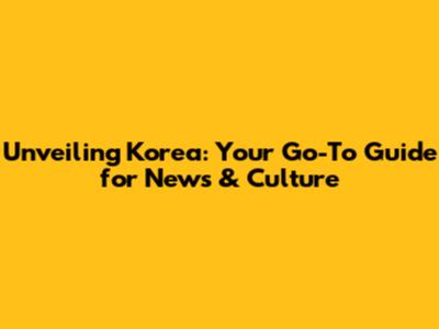 Unveiling Korea: Your Go-To Guide for News & Culture