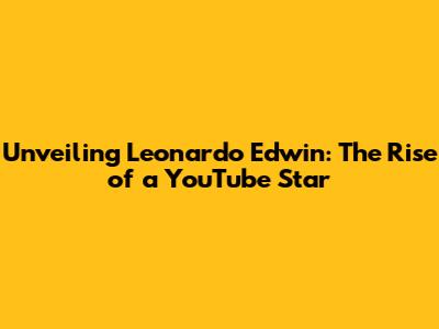 Unveiling Leonardo Edwin: The Rise of a YouTube Star